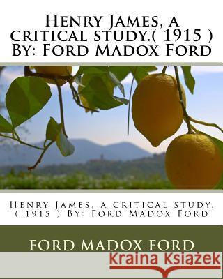 Henry James, a critical study.( 1915 ) By: Ford Madox Ford Ford, Ford Madox 9781537247014