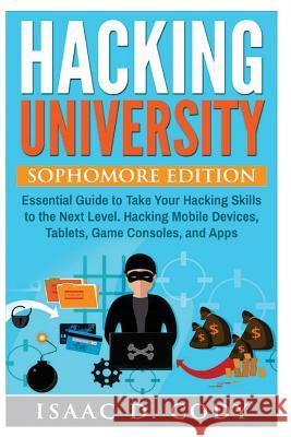 Hacking University: Sophomore Edition. Essential Guide to Take Your Hacking Skills to the Next Level. Hacking Mobile Devices, Tablets, Gam Isaac D. Cody United Computer Geeks 9781537247045 Createspace Independent Publishing Platform