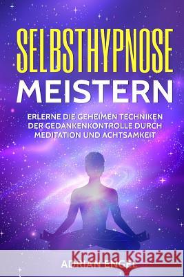 Selbsthypnose meistern: Erlerne die geheimen Techniken der Gedankenkontrolle durch Meditation und Achtsamkeit Engel, Adrian 9781537249070 Createspace Independent Publishing Platform