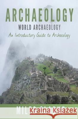 Archaeology: World Archaeology: An Introductory Guide to Archaeology Miles Clarke 9781537249292 Createspace Independent Publishing Platform