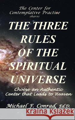 The Three Rules of the Spiritual Universe: Choose an Authentic Center That Leads to Heaven Dr Michael F. Conrad 9781537250502 Createspace Independent Publishing Platform