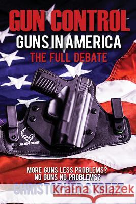 Gun Control: Guns in America, The Full Debate, More Guns Less Problems? No Guns No Problems? Street, Christopher 9781537251936 Createspace Independent Publishing Platform