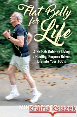 Flat Belly for Life: A Holistic Guide to Living a Healthy, Purpose Driven Life into Your 100's McLeod, Mike 9781537252063