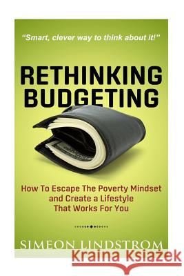 Rethinking Budgeting - How to Escape the Poverty Mindset and Create a Lifestyle Simeon Lindstrom 9781537255118
