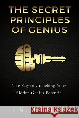 The Secret Principles of Genius: The Key to Unlocking Your Hidden Genius Potential I C Robledo 9781537255491 Createspace Independent Publishing Platform