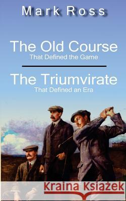 The Old Course / The Triumvirate: That Defined the Game / That Defined an Era Mark Ross 9781537255941 Createspace Independent Publishing Platform