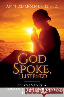 God Spoke, I Listened: Surviving A Sociopathic-Paranoid Husband Hill Ph. D., Anne Dearborn 9781537262666