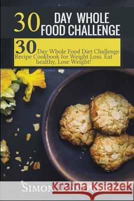 30 Day Whole Food Challenge: 30-Day Whole Food Diet Challenge Recipe Cookbook for Weight Loss Eat healthy, Lose Weight! Donovan, Simon 9781537262703 Createspace Independent Publishing Platform