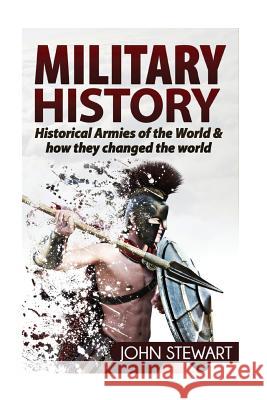 Military History: Historical Armies of the World & How they Changed the World Stewart, John 9781537265933 Createspace Independent Publishing Platform