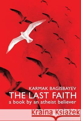 The Last Faith: A Book by an Atheist Believer Karmak Bagisbayev, Oxana Sukhareva, Joanna Dobson 9781537271224 Filament Publishing Ltd