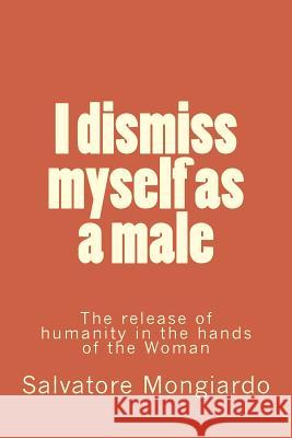 I dismiss myself as a male: The release of humanity in the hands of the Woman Mongiardo, Salvatore 9781537271576