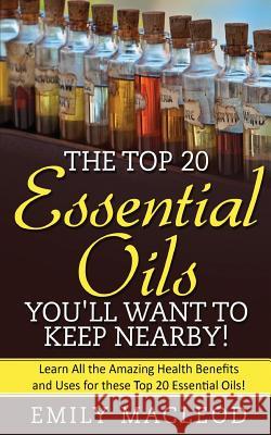 Essential Oils: The Top 20 Essential Oils You'll Want to Keep Nearby! Emily MacLeod 9781537279978