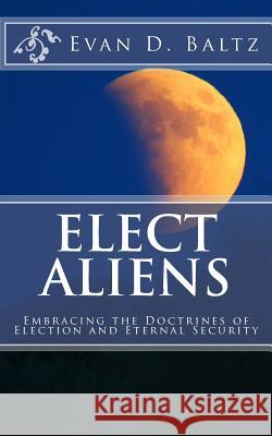 Elect Aliens: Embracing the Doctrines of Election and Eternal Security Evan D. Baltz 9781537280042 Createspace Independent Publishing Platform