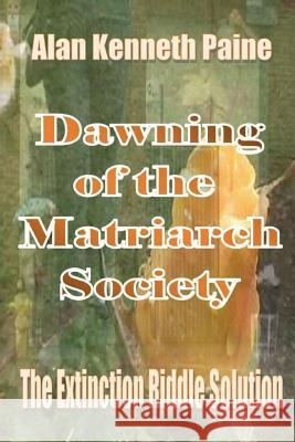 Dawning of the Matriarch Society: The Extinction Riddle Solution Alan Kenneth Paine 9781537280776