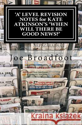 'A' LEVEL REVISION NOTES for KATE ATKINSON'S 'WHEN WILL THERE BE GOOD NEWS?': Page-by-page analysis Broadfoot, Joe 9781537283807 Createspace Independent Publishing Platform
