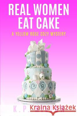 Real Women Eat Cake: A Yellow Rose Cozy Mystery K. P. Hilton 9781537297040 Createspace Independent Publishing Platform