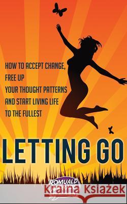 Letting Go: How to accept change, free up your thought patterns and start living life to the fullest Andrade, Romuald 9781537297149