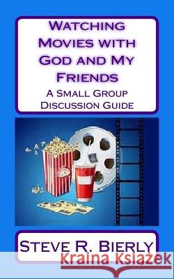 Watching Movies with God and My Friends: A Small Group Discussion Guide Steve R. Bierly 9781537302430 Createspace Independent Publishing Platform