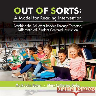 Out of Sorts: A Model for Reading Intervention: Reaching the Reluctant Reader Through Targeted, Differentiated, Student-Centered Ins Mark John Boles Mary Catherine Guba 9781537304977