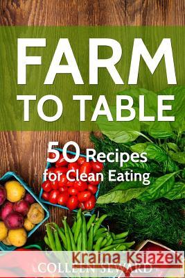 Farm To Table: 50 Recipes for Clean Eating Seward, Colleen 9781537305851