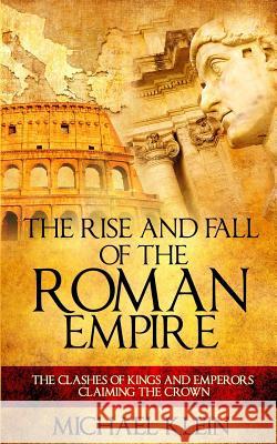 The Rise and Fall of The Roman Empire: The Clashes of Kings and Emperors Claiming The Crown Klein, Michael 9781537306384 Createspace Independent Publishing Platform