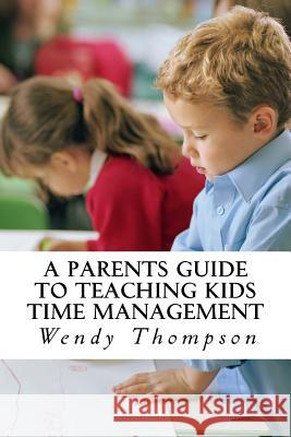 A Parents Guide to Teaching Kids Time Management Wendy Thompson 9781537306636 Createspace Independent Publishing Platform