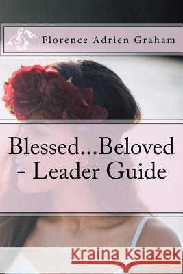 Blessed...Beloved - Leader Guide: Companion to Blessed...Beloved, A celebration of the young woman God created you to be Graham, Florence Adrien 9781537307343