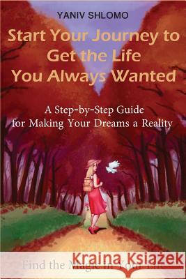 Start Your Journey to Get the Life You Always Wanted: a step-by-step guide for making your dreams a reality Shlomo, Yaniv 9781537313955