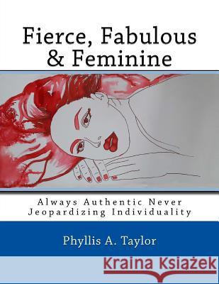 Fierce, Fabulous & Feminine: Always Authentic Never Jeopardizing Individuality Phyllis Anne Taylor 9781537320687 Createspace Independent Publishing Platform