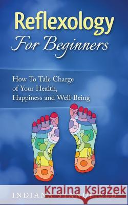 Reflexology for Beginners!: How to Take Charge of Your Health, Happiness and Well-Being Indiana Standfield 9781537327327 Createspace Independent Publishing Platform