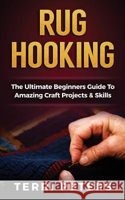 Rug Hooking: The Ultimate Beginners Guide to Amazing Craft Projects & Skills Terri Peters 9781537327341