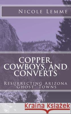 Copper, Cowboys, and Converts: Resurrecting Arizona Ghost Towns Lemme, Nicole 9781537327792 Createspace Independent Publishing Platform