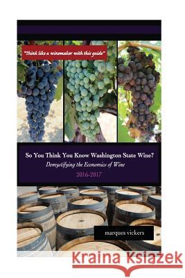 So You Think You Know Washington State Wines? (2016-17): Demystifying the Economics of Wine Marques Vickers 9781537335094