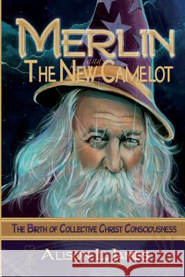 Merlin and the New Camelot: the Birth of Collective Christ Consciousness James, Alison L. 9781537341989