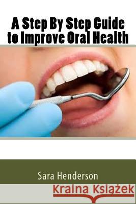 A Step By Step Guide to Improve Oral Health Henderson, Sara 9781537342764 Createspace Independent Publishing Platform