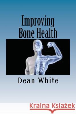 Improving Bone Health: The Ultimate Bone Health Guide Dean White 9781537343013 Createspace Independent Publishing Platform