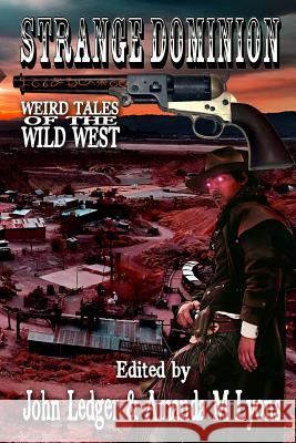 Strange Dominion: Weird Tales of the Wild West Amanda M. Lyons John Ledger Essel Pratt 9781537343242 Createspace Independent Publishing Platform
