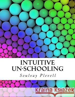 Intuitive Un-Schooling: Instant Homeschool Guidebook Soulvay Plevell 9781537343648 Createspace Independent Publishing Platform