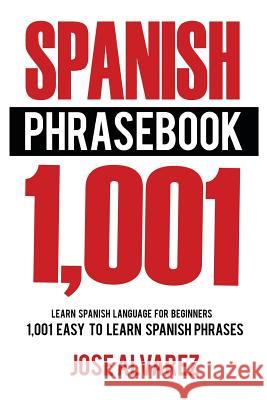 Spanish Phrasebook: 1,001 Easy to Learn Spanish Phrases, Learn Spanish Language for Beginners Jose Alvarez 9781537343822 Createspace Independent Publishing Platform