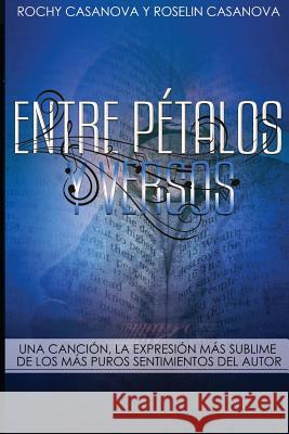 Entre Pétalos y Versos: Una Canción, la expresión más sublime de los más puros sentimientos del autor Casanova, Roselin 9781537344508