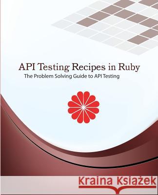 API Testing Recipes in Ruby: The Problem Solving Guide to API Testing Zhimin Zhan 9781537344782