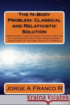 The N-Body Problem: Classic and Relativistic Solution: Corrections to: Newton's Gravitational Force for N > 2, and Einstein's relativistic Franco R., Jorge a. 9781537349213 Createspace Independent Publishing Platform