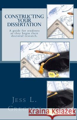 Constructing Your Dissertation: A guide for students as they begin their doctoral research. Jess L. Gregory 9781537351612 Createspace Independent Publishing Platform
