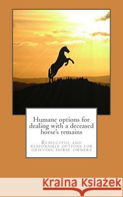 Humane options for dealing with a deceased horse's remains: Respectful and responsible options for grieving horse owners Nickerson, Linda Ann 9781537355986 Createspace Independent Publishing Platform