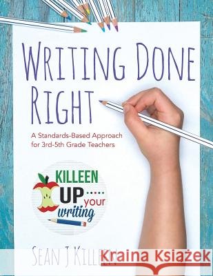 Writing Done Right: A Standards-Based Approach for 3rd-5th Grade Teachers Sean J. Killeen 9781537359342