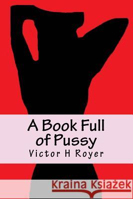 A Book Full of Pussy Victor H. Royer 9781537364308 Createspace Independent Publishing Platform