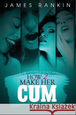 How 2 Make Her Cum MR James Rankin MR James Rankin 9781537370972 Createspace Independent Publishing Platform