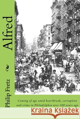 Alfred: Coming of age amid heartbreak, corruption and crime in Philadelphia over 100 years ago Fretz, Philip 9781537372440 Createspace Independent Publishing Platform