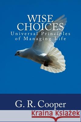 Wise Choices: Universal Principles of Managing Life G. R. Cooper 9781537376288 Createspace Independent Publishing Platform