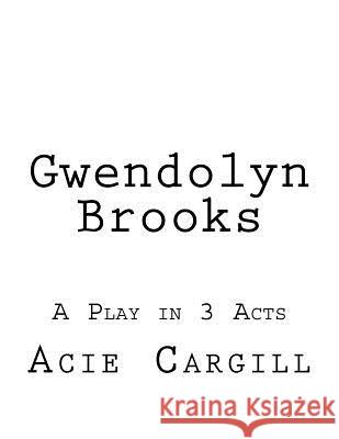 Gwendolyn Brooks: A Play in 3 Acts Acie Cargill 9781537382074 Createspace Independent Publishing Platform